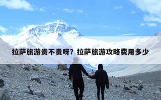 拉萨旅游贵不贵呀？拉萨旅游攻略费用多少