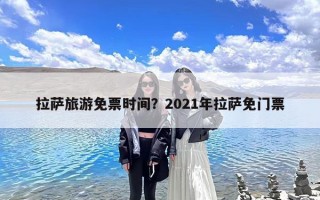 拉萨旅游免票时间？2021年拉萨免门票