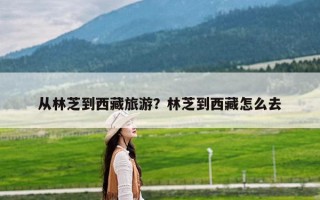 从林芝到西藏旅游？林芝到西藏怎么去