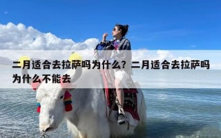二月适合去拉萨吗为什么？二月适合去拉萨吗为什么不能去