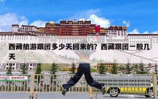 西藏旅游跟团多少天回来的？西藏跟团一般几天