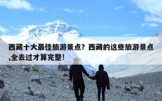 西藏十大最佳旅游景点？西藏的这些旅游景点,全去过才算完整!