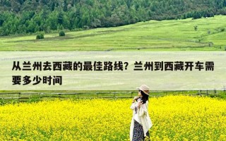 从兰州去西藏的最佳路线？兰州到西藏开车需要多少时间