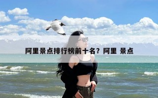 阿里景点排行榜前十名？阿里 景点