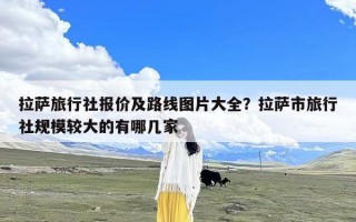 拉萨旅行社报价及路线图片大全？拉萨市旅行社规模较大的有哪几家