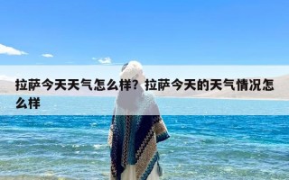 拉萨今天天气怎么样？拉萨今天的天气情况怎么样