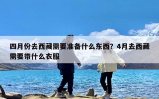 四月份去西藏需要准备什么东西？4月去西藏需要带什么衣服