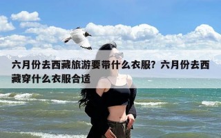 六月份去西藏旅游要带什么衣服？六月份去西藏穿什么衣服合适