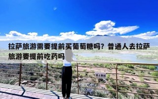 拉萨旅游需要提前买葡萄糖吗？普通人去拉萨旅游要提前吃药吗