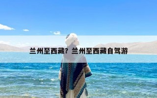 兰州至西藏？兰州至西藏自驾游