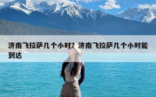 济南飞拉萨几个小时？济南飞拉萨几个小时能到达