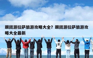 跟团游拉萨旅游攻略大全？跟团游拉萨旅游攻略大全最新