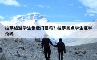 拉萨旅游学生免费门票吗？拉萨景点学生证半价吗