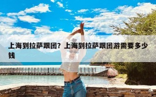上海到拉萨跟团？上海到拉萨跟团游需要多少钱