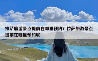 拉萨旅游景点提前在哪里预约？拉萨旅游景点提前在哪里预约呢