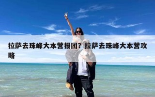 拉萨去珠峰大本营报团？拉萨去珠峰大本营攻略