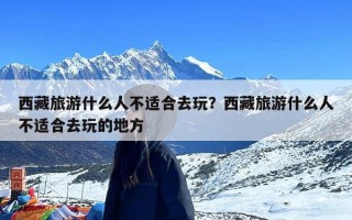 西藏旅游什么人不适合去玩？西藏旅游什么人不适合去玩的地方