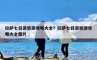 拉萨七日游旅游攻略大全？拉萨七日游旅游攻略大全图片