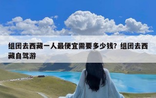 组团去西藏一人最便宜需要多少钱？组团去西藏自驾游