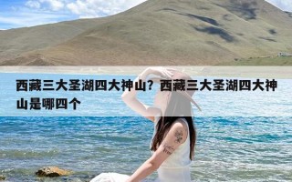 西藏三大圣湖四大神山？西藏三大圣湖四大神山是哪四个