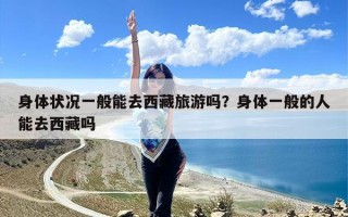 身体状况一般能去西藏旅游吗？身体一般的人能去西藏吗