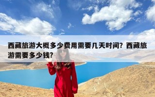 西藏旅游大概多少费用需要几天时间？西藏旅游需要多少钱?