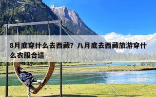 8月底穿什么去西藏？八月底去西藏旅游穿什么衣服合适