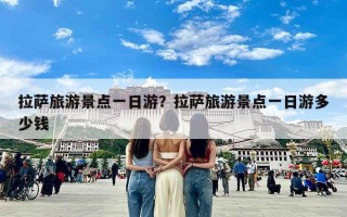拉萨旅游景点一日游？拉萨旅游景点一日游多少钱