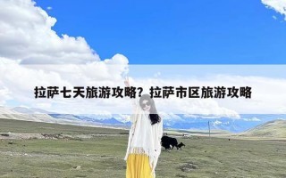 拉萨七天旅游攻略？拉萨市区旅游攻略