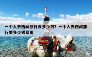 一个人去西藏旅行要多少钱？一个人去西藏旅行要多少钱费用