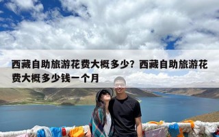 西藏自助旅游花费大概多少？西藏自助旅游花费大概多少钱一个月