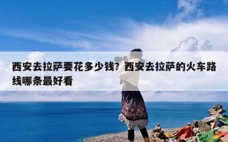 西安去拉萨要花多少钱？西安去拉萨的火车路线哪条最好看