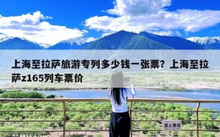 上海至拉萨旅游专列多少钱一张票？上海至拉萨z165列车票价