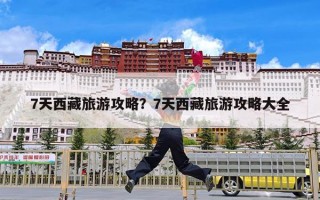 7天西藏旅游攻略？7天西藏旅游攻略大全