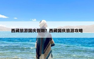 西藏旅游国庆假期？西藏国庆旅游攻略