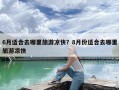 6月适合去哪里旅游凉快？8月份适合去哪里旅游凉快