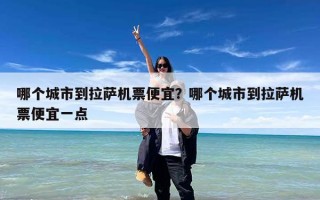哪个城市到拉萨机票便宜？哪个城市到拉萨机票便宜一点