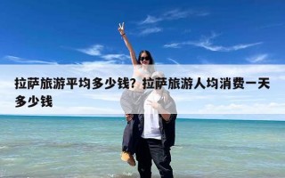 拉萨旅游平均多少钱？拉萨旅游人均消费一天多少钱