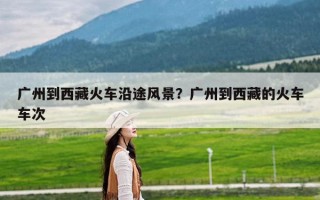 广州到西藏火车沿途风景？广州到西藏的火车车次