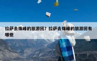 拉萨去珠峰的旅游团？拉萨去珠峰的旅游团有哪些