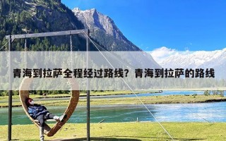 青海到拉萨全程经过路线？青海到拉萨的路线