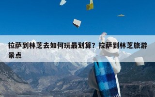 拉萨到林芝去如何玩最划算？拉萨到林芝旅游景点