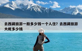 去西藏旅游一般多少钱一个人住？去西藏旅游大概多少钱