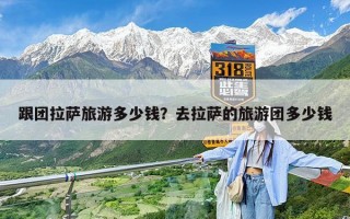 跟团拉萨旅游多少钱？去拉萨的旅游团多少钱