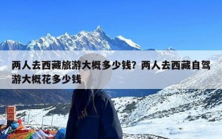 两人去西藏旅游大概多少钱？两人去西藏自驾游大概花多少钱
