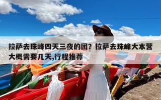 拉萨去珠峰四天三夜的团？拉萨去珠峰大本营大概需要几天,行程推荐