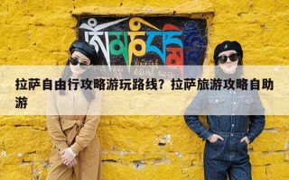 拉萨自由行攻略游玩路线？拉萨旅游攻略自助游