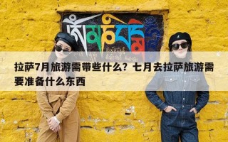 拉萨7月旅游需带些什么？七月去拉萨旅游需要准备什么东西