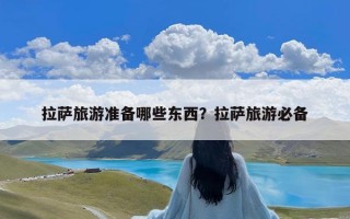 拉萨旅游准备哪些东西？拉萨旅游必备