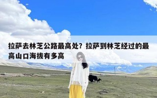 拉萨去林芝公路最高处？拉萨到林芝经过的最高山口海拔有多高